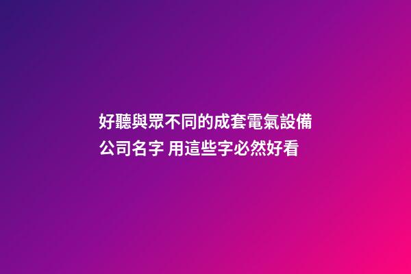 好聽與眾不同的成套電氣設備公司名字 用這些字必然好看-第1張-公司起名-玄機派